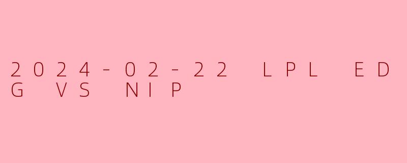 2024-02-22 LPL EDG VS NIP